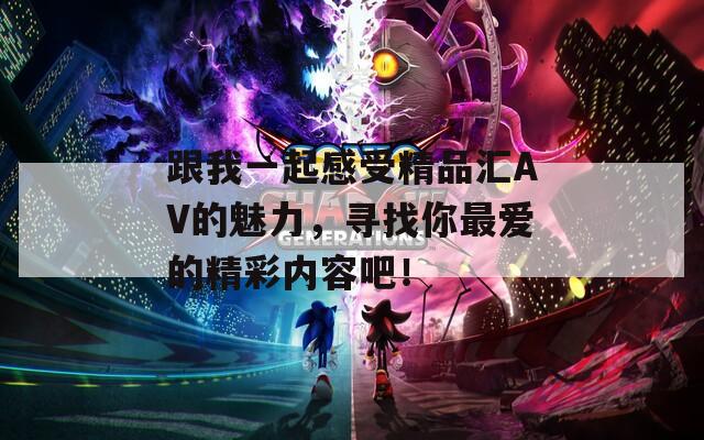 跟我一起感受精品汇AV的魅力，寻找你最爱的精彩内容吧！