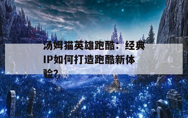 汤姆猫英雄跑酷：经典IP如何打造跑酷新体验？