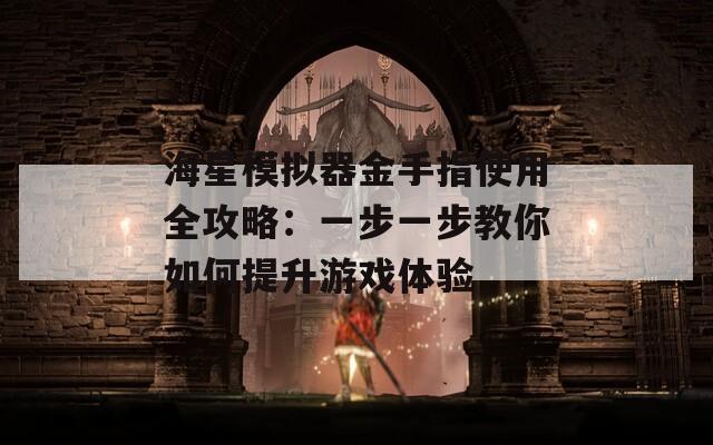 海星模拟器金手指使用全攻略：一步一步教你如何提升游戏体验