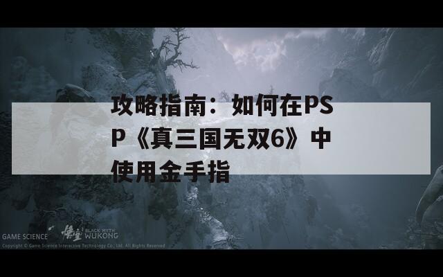 攻略指南：如何在PSP《真三国无双6》中使用金手指