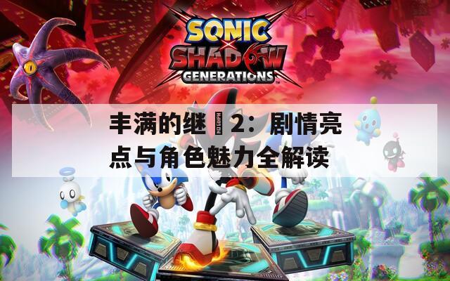 丰满的继牳2：剧情亮点与角色魅力全解读