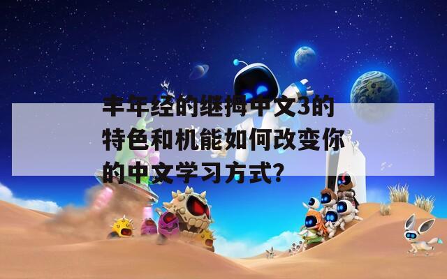 丰年经的继拇中文3的特色和机能如何改变你的中文学习方式？