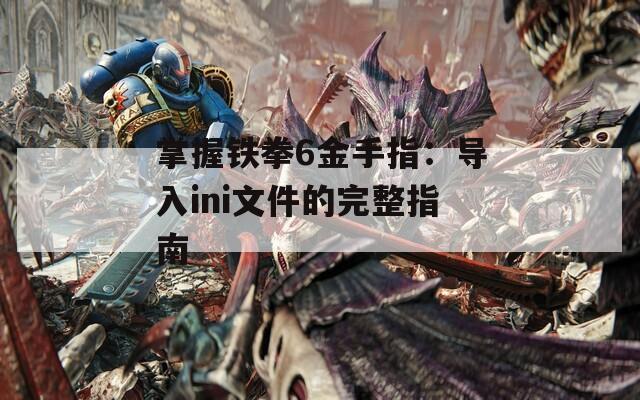掌握铁拳6金手指：导入ini文件的完整指南