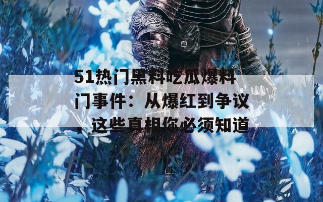 51热门黑料吃瓜爆料门事件：从爆红到争议，这些真相你必须知道