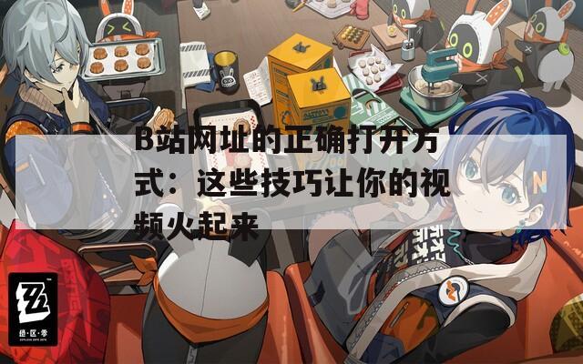 B站网址的正确打开方式：这些技巧让你的视频火起来