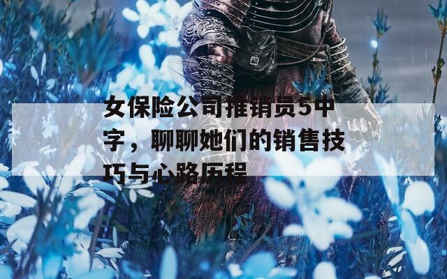 女保险公司推销员5中字，聊聊她们的销售技巧与心路历程