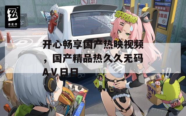 开心畅享国产热映视频，国产精品热久久无码AⅤ日日