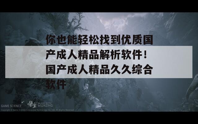你也能轻松找到优质国产成人精品解析软件！国产成人精品久久综合软件