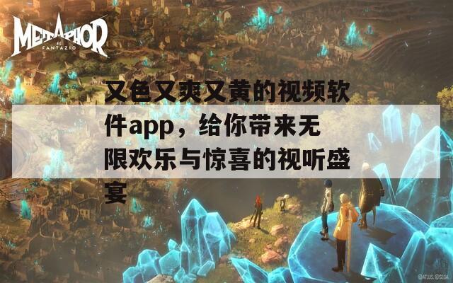 又色又爽又黄的视频软件app，给你带来无限欢乐与惊喜的视听盛宴