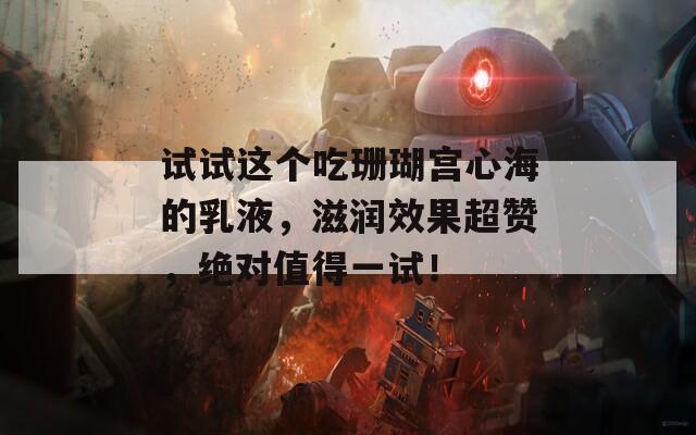试试这个吃珊瑚宫心海的乳液，滋润效果超赞，绝对值得一试！