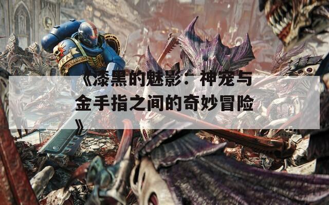 《漆黑的魅影：神宠与金手指之间的奇妙冒险》