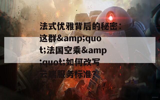 法式优雅背后的秘密：这群&quot;法国空乘&quot;如何改写云端服务标准？