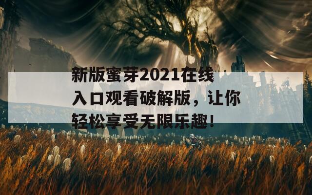 新版蜜芽2021在线入口观看破解版，让你轻松享受无限乐趣！
