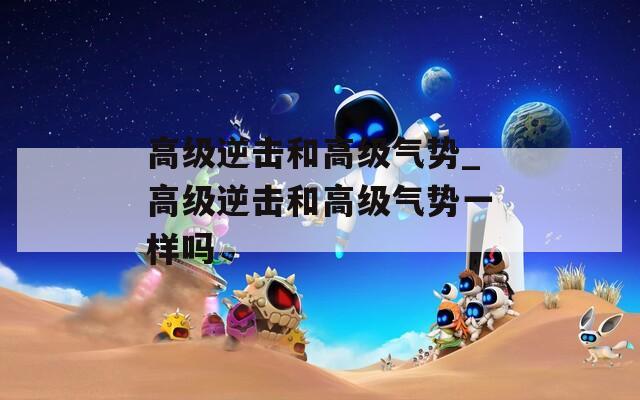 高级逆击和高级气势_高级逆击和高级气势一样吗