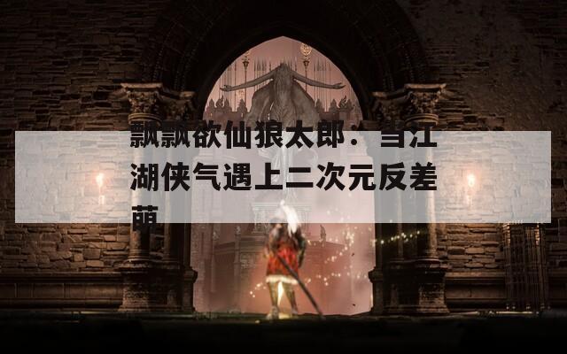 飘飘欲仙狼太郎：当江湖侠气遇上二次元反差萌