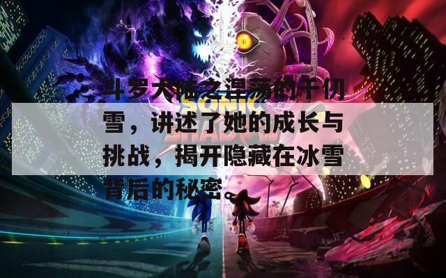 斗罗大陆之涅荡的千仞雪，讲述了她的成长与挑战，揭开隐藏在冰雪背后的秘密。
