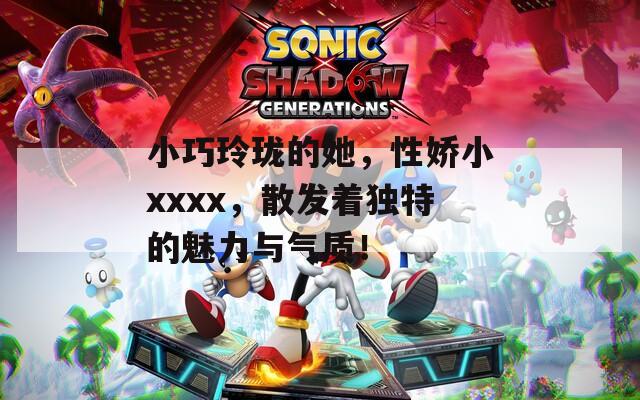 小巧玲珑的她，性娇小xxxx，散发着独特的魅力与气质！