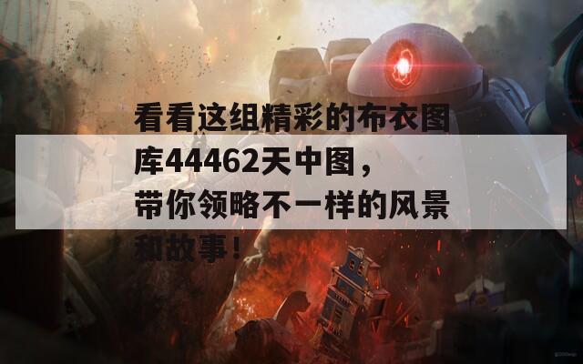 看看这组精彩的布衣图库44462天中图，带你领略不一样的风景和故事！