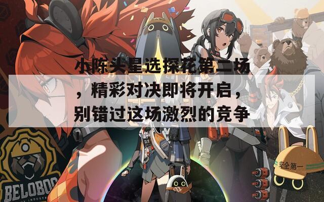 小陈头星选探花第二场，精彩对决即将开启，别错过这场激烈的竞争！