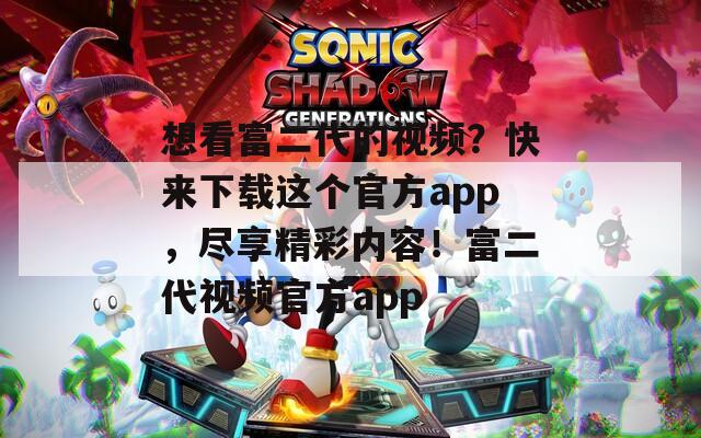 想看富二代的视频？快来下载这个官方app，尽享精彩内容！富二代视频官方app