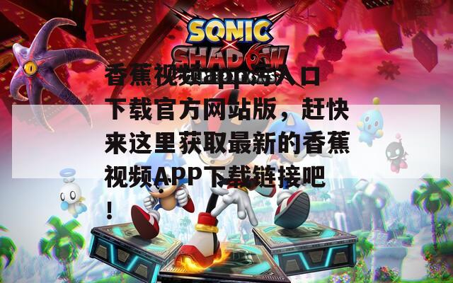 香蕉视频app污入口下载官方网站版，赶快来这里获取最新的香蕉视频APP下载链接吧！