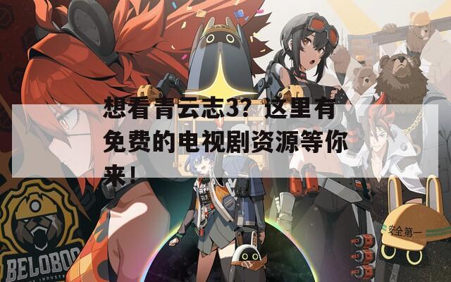 想看青云志3？这里有免费的电视剧资源等你来！