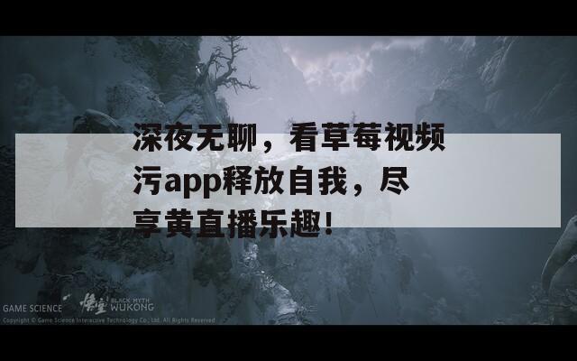 深夜无聊，看草莓视频污app释放自我，尽享黄直播乐趣！