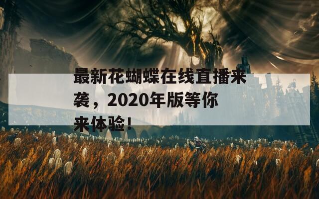 最新花蝴蝶在线直播来袭，2020年版等你来体验！