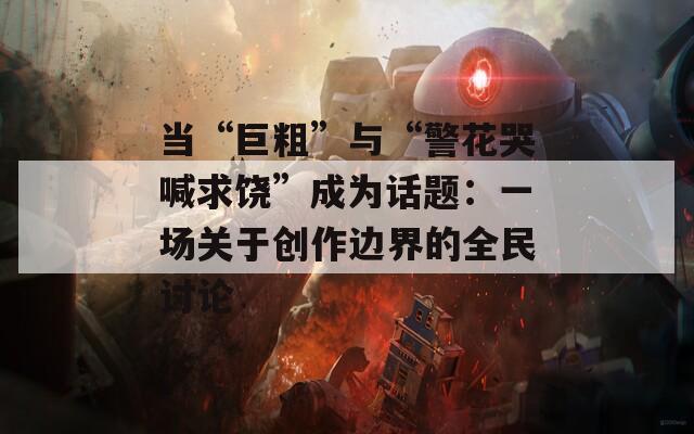 当“巨粗”与“警花哭喊求饶”成为话题：一场关于创作边界的全民讨论