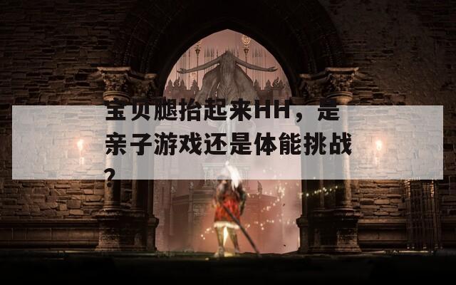 宝贝腿抬起来HH，是亲子游戏还是体能挑战？