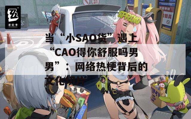 当“小SAO货”遇上“CAO得你舒服吗男男”：网络热梗背后的文化切片