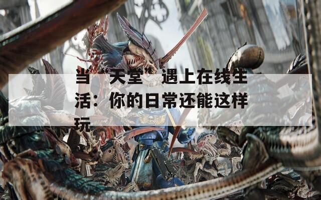 当“天堂”遇上在线生活：你的日常还能这样玩