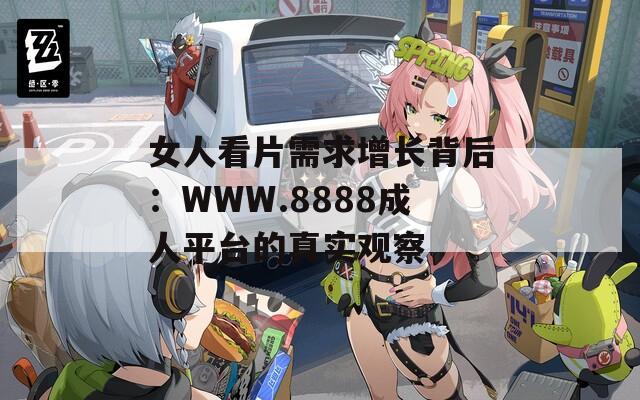 女人看片需求增长背后：WWW.8888成人平台的真实观察