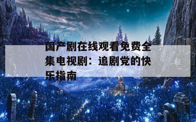 国产剧在线观看免费全集电视剧：追剧党的快乐指南
