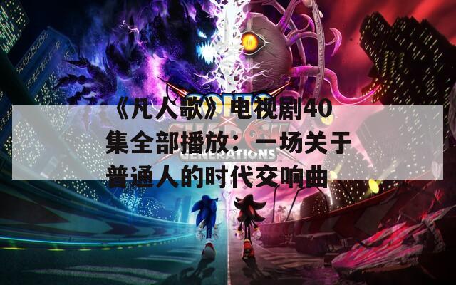《凡人歌》电视剧40集全部播放：一场关于普通人的时代交响曲