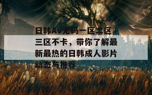 日韩Av无码一区二区三区不卡，带你了解最新最热的日韩成人影片动态与推荐