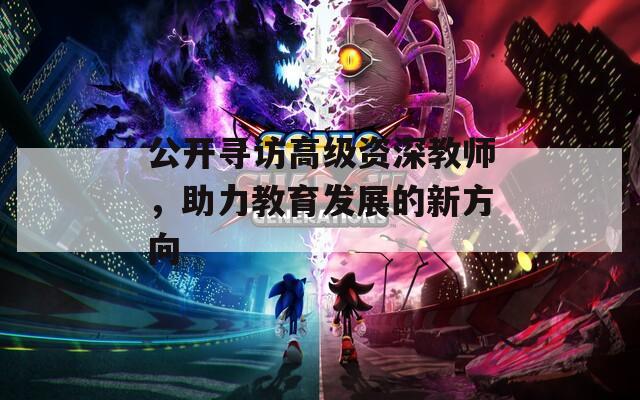 公开寻访高级资深教师，助力教育发展的新方向