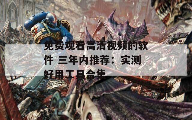 免费观看高清视频的软件 三年内推荐：实测好用工具合集