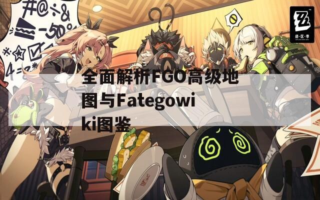 全面解析FGO高级地图与Fategowiki图鉴