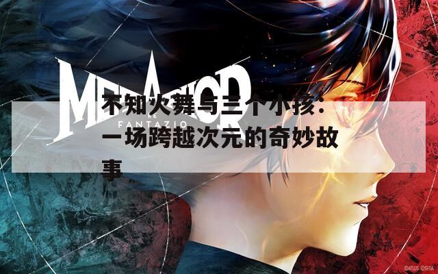 不知火舞与三个小孩：一场跨越次元的奇妙故事