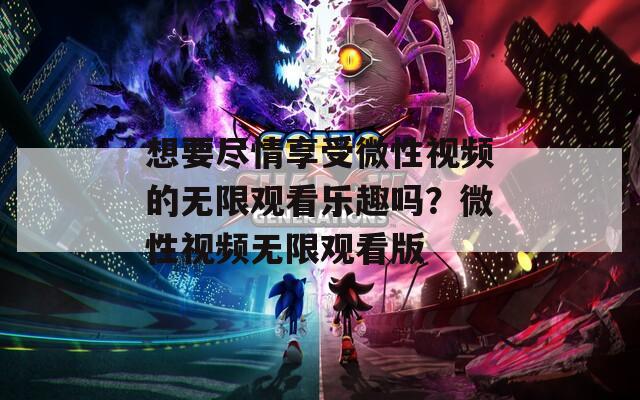 想要尽情享受微性视频的无限观看乐趣吗？微性视频无限观看版