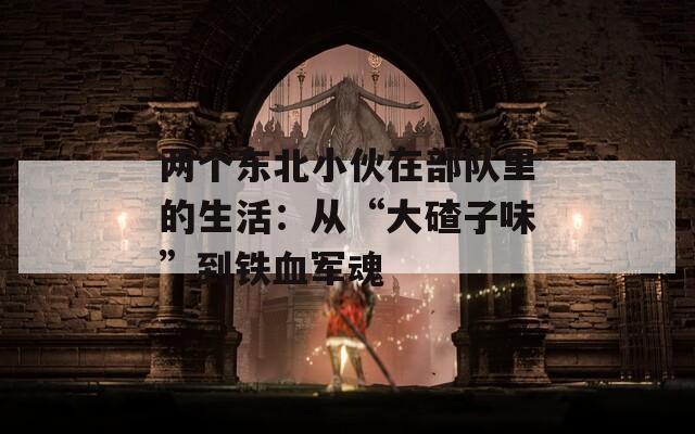 两个东北小伙在部队里的生活：从“大碴子味”到铁血军魂