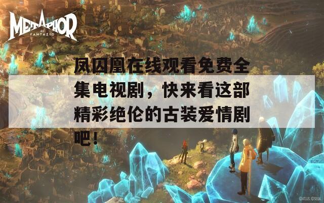 凤囚凰在线观看免费全集电视剧，快来看这部精彩绝伦的古装爱情剧吧！