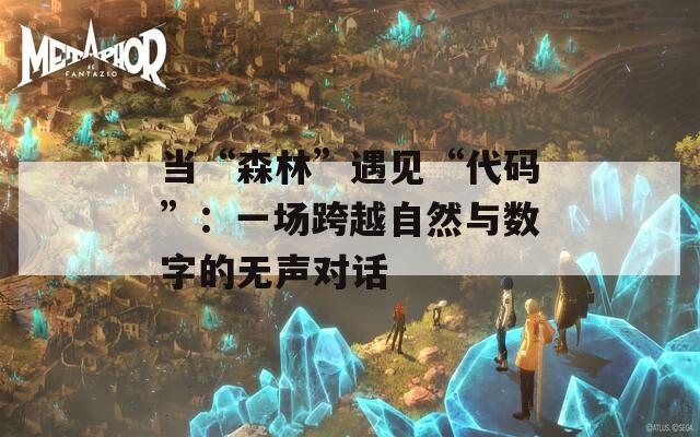 当“森林”遇见“代码”：一场跨越自然与数字的无声对话