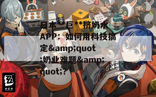 日本**巨**挤奶水APP：如何用科技搞定&quot;奶业难题&quot;？