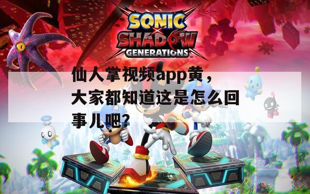 仙人掌视频app黄，大家都知道这是怎么回事儿吧？