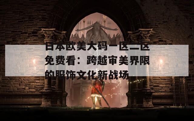 日本欧美大码一区二区免费看：跨越审美界限的服饰文化新战场