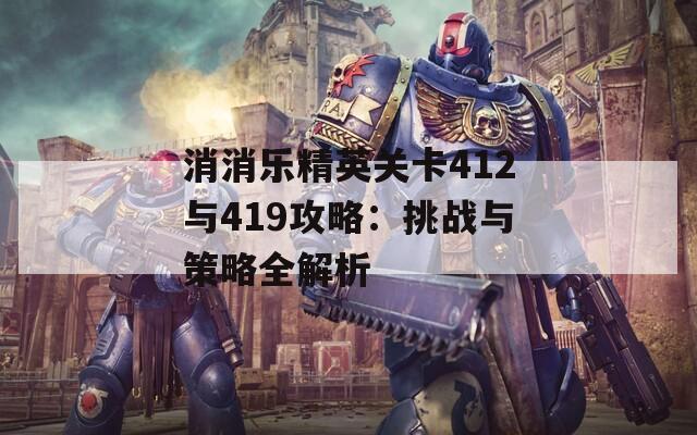 消消乐精英关卡412与419攻略：挑战与策略全解析