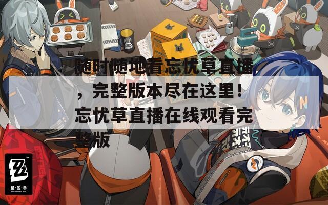 随时随地看忘忧草直播，完整版本尽在这里！忘忧草直播在线观看完整版