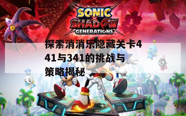 探索消消乐隐藏关卡441与341的挑战与策略揭秘